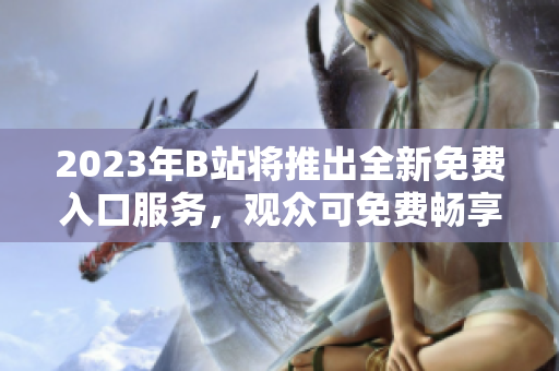 2023年B站將推出全新免費(fèi)入口服務(wù)，觀眾可免費(fèi)暢享更豐富視頻內(nèi)容