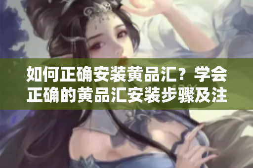 如何正確安裝黃品匯？學(xué)會正確的黃品匯安裝步驟及注意事項