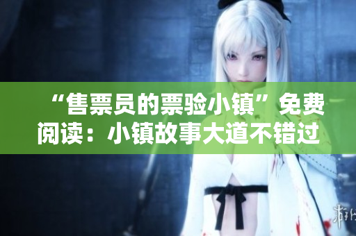 “售票員的票驗(yàn)小鎮(zhèn)”免費(fèi)閱讀：小鎮(zhèn)故事大道不錯(cuò)過(guò)