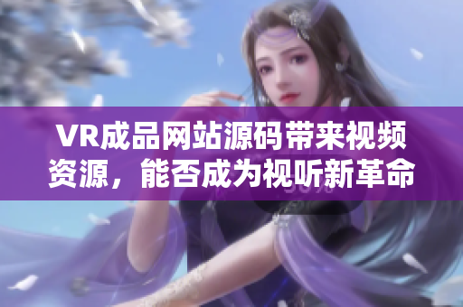 VR成品網(wǎng)站源碼帶來視頻資源，能否成為視聽新革命？