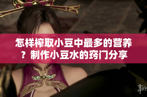 怎樣榨取小豆中最多的營(yíng)養(yǎng)？制作小豆水的竅門分享