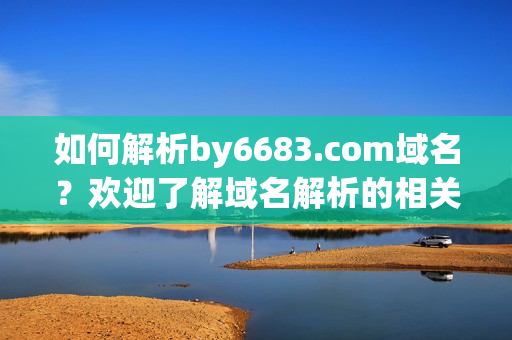 如何解析by6683.com域名？歡迎了解域名解析的相關知識