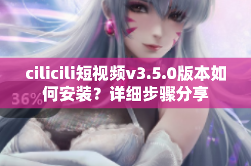 cilicili短視頻v3.5.0版本如何安裝？詳細(xì)步驟分享