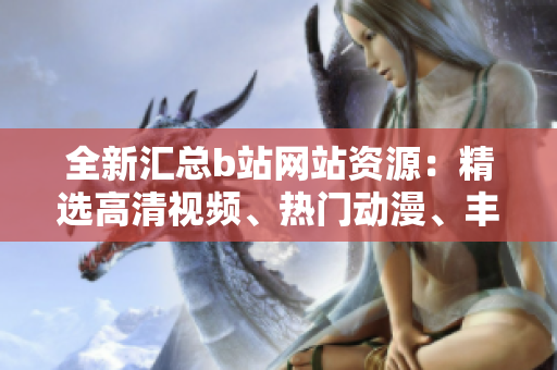 全新匯總b站網(wǎng)站資源：精選高清視頻、熱門動漫、豐富游戲下載匯總
