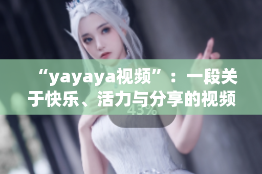 “yayaya視頻”：一段關于快樂、活力與分享的視頻，為您呈現(xiàn)無限可能