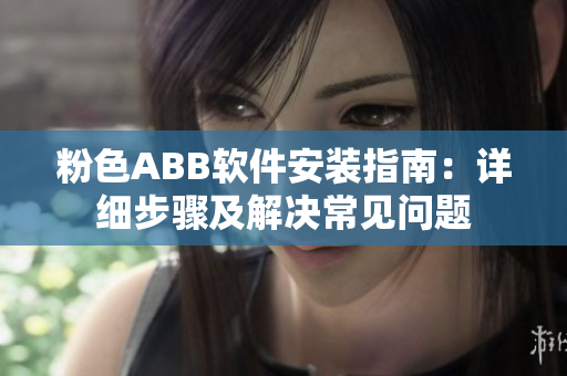 粉色ABB軟件安裝指南：詳細步驟及解決常見問題