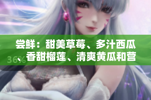 嘗鮮：甜美草莓、多汁西瓜、香甜榴蓮、清爽黃瓜和營(yíng)養(yǎng)茄子--果蔬世界的新風(fēng)味