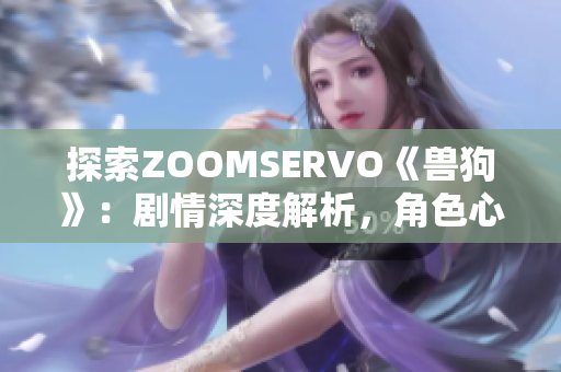 探索ZOOMSERVO《獸狗》：劇情深度解析，角色心理拆解及情節(jié)解讀