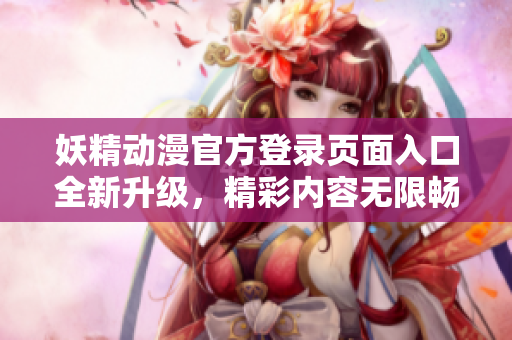 妖精動漫官方登錄頁面入口全新升級，精彩內(nèi)容無限暢享