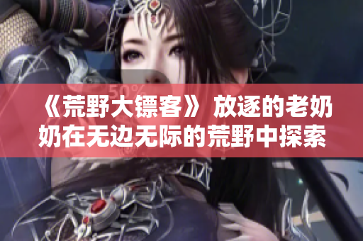 《荒野大鏢客》 放逐的老奶奶在無邊無際的荒野中探索生存與自由