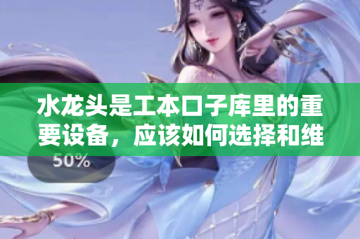 水龍頭是工本口子庫里的重要設備，應該如何選擇和維護？