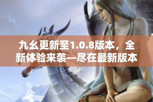 九幺更新至1.0.8版本，全新體驗來襲—盡在最新版本！
