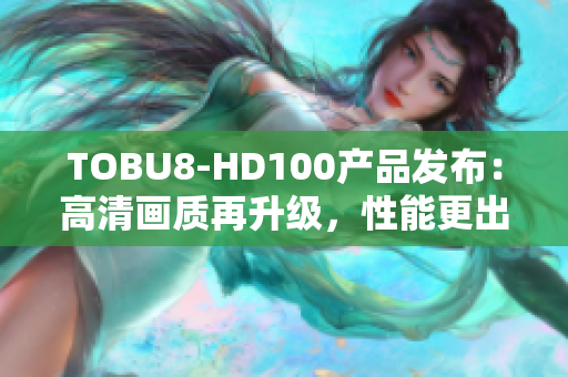 TOBU8-HD100產(chǎn)品發(fā)布：高清畫質再升級，性能更出色