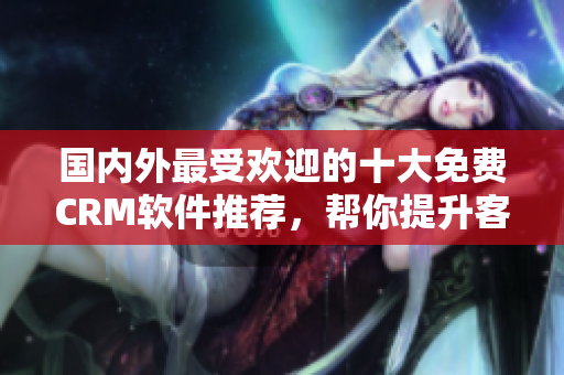 國內(nèi)外最受歡迎的十大免費CRM軟件推薦，幫你提升客戶管理效率