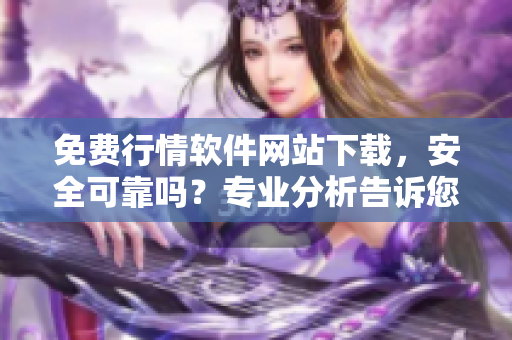 免費行情軟件網(wǎng)站下載，安全可靠嗎？專業(yè)分析告訴您。