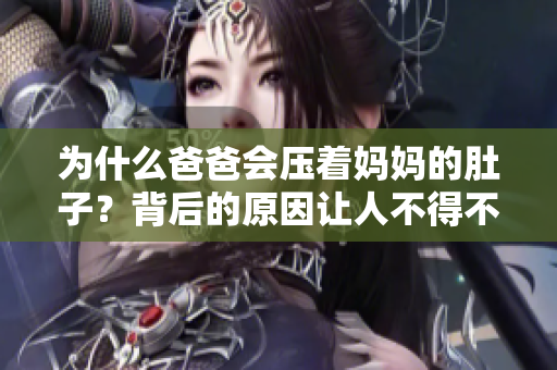 為什么爸爸會壓著媽媽的肚子？背后的原因讓人不得不思考