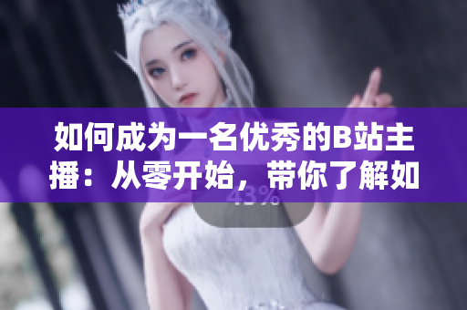 如何成為一名優(yōu)秀的B站主播：從零開始，帶你了解如何在B站開啟直播演播會