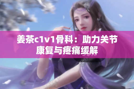 姜茶c1v1骨科：助力關(guān)節(jié)康復(fù)與疼痛緩解