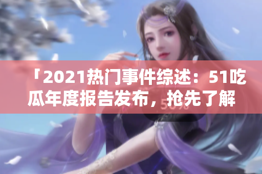 「2021熱門事件綜述：51吃瓜年度報告發(fā)布，搶先了解全年最熱話題」