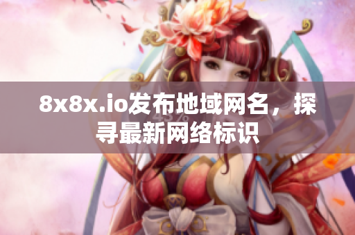 8x8x.io發(fā)布地域網(wǎng)名，探尋最新網(wǎng)絡(luò)標(biāo)識