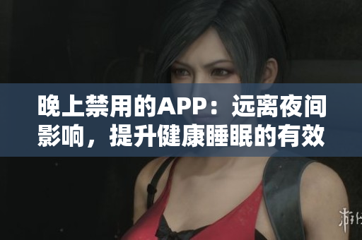 晚上禁用的APP：遠離夜間影響，提升健康睡眠的有效工具大集合