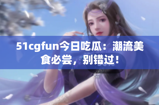 51cgfun今日吃瓜：潮流美食必嘗，別錯過！