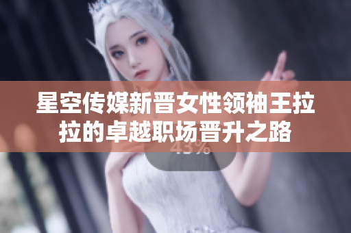 星空傳媒新晉女性領(lǐng)袖王拉拉的卓越職場晉升之路