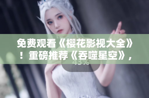 免費觀看《櫻花影視大全》！重磅推薦《吞噬星空》，精彩影視一網(wǎng)打盡！