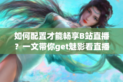 如何配置才能暢享B站直播？一文帶你get魅影看直播所需配置