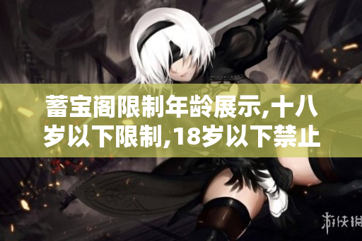 蓄寶閣限制年齡展示,十八歲以下限制,18歲以下禁止,小伙伴禁止點(diǎn)擊,未成年避免點(diǎn)擊
