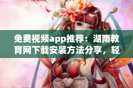 免費(fèi)視頻app推薦：湖南教育網(wǎng)下載安裝方法分享，輕松收看優(yōu)質(zhì)教育資源