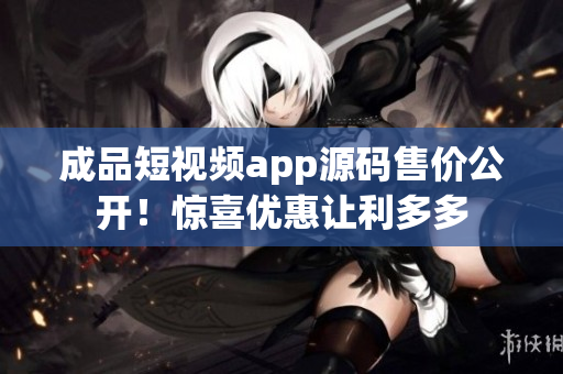 成品短視頻app源碼售價(jià)公開！驚喜優(yōu)惠讓利多多