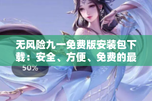 無風(fēng)險九一免費(fèi)版安裝包下載：安全、方便、免費(fèi)的最佳選擇