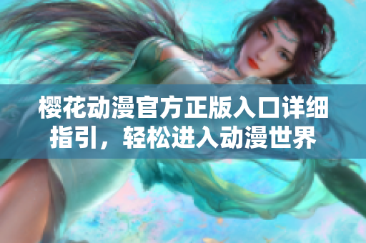櫻花動漫官方正版入口詳細(xì)指引，輕松進(jìn)入動漫世界