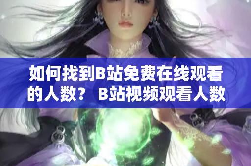如何找到B站免費(fèi)在線觀看的人數(shù)？ B站視頻觀看人數(shù)查找方法分享