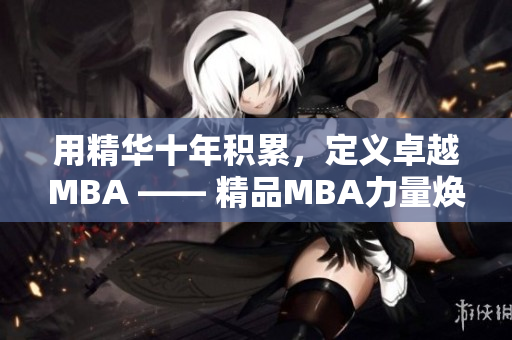 用精華十年積累，定義卓越MBA —— 精品MBA力量煥發(fā)