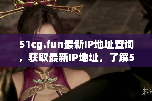 51cg.fun最新IP地址查詢，獲取最新IP地址，了解51cg.fun新IP地址變更