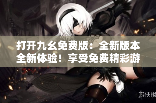 打開九幺免費版：全新版本全新體驗！享受免費精彩游戲樂趣