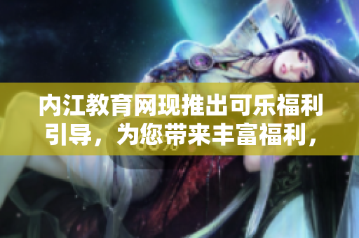 內(nèi)江教育網(wǎng)現(xiàn)推出可樂(lè)福利引導(dǎo)，為您帶來(lái)豐富福利，詳情請(qǐng)點(diǎn)擊查閱