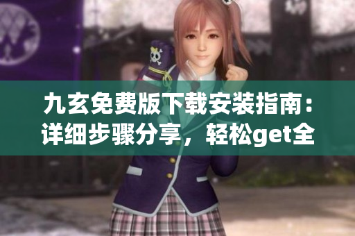 九玄免費版下載安裝指南：詳細步驟分享，輕松get全功能享用