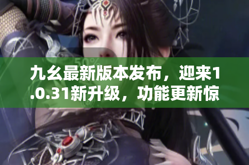 九幺最新版本發(fā)布，迎來(lái)1.0.31新升級(jí)，功能更新驚喜連連！
