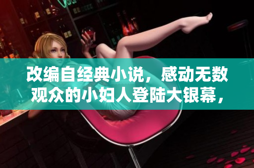 改編自經(jīng)典小說，感動無數(shù)觀眾的小婦人登陸大銀幕，請大家通過正版渠道觀看。