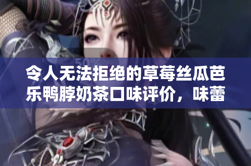 令人無法拒絕的草莓絲瓜芭樂鴨脖奶茶口味評(píng)價(jià)，味蕾的極致享受