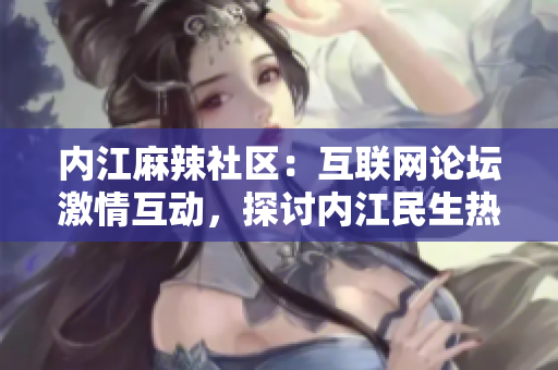 內(nèi)江麻辣社區(qū)：互聯(lián)網(wǎng)論壇激情互動，探討內(nèi)江民生熱點