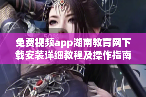 免費視頻app湖南教育網(wǎng)下載安裝詳細教程及操作指南