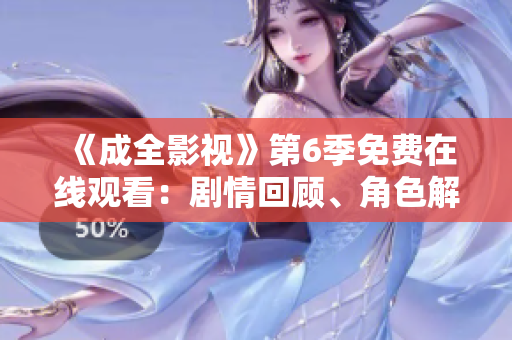 《成全影視》第6季免費(fèi)在線觀看：劇情回顧、角色解讀及精彩片段分享