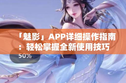 「魅影」APP詳細(xì)操作指南：輕松掌握全新使用技巧