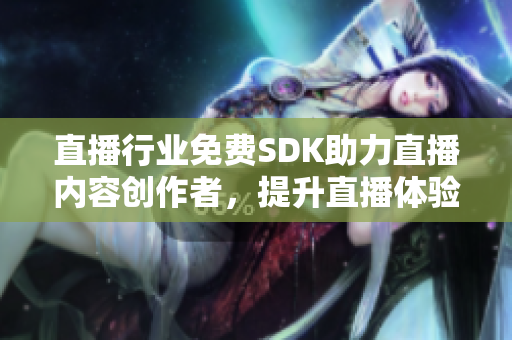 直播行業(yè)免費(fèi)SDK助力直播內(nèi)容創(chuàng)作者，提升直播體驗
