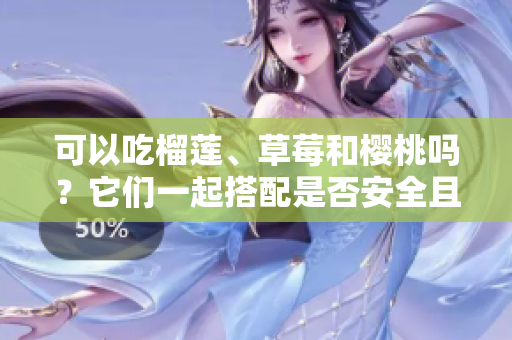 可以吃榴蓮、草莓和櫻桃嗎？它們一起搭配是否安全且有益？