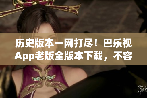 歷史版本一網(wǎng)打盡！巴樂(lè)視App老版全版本下載，不容錯(cuò)過(guò)